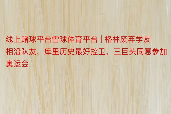 线上赌球平台雪球体育平台 | 格林废弃学友相沿队友，库里历史最好控卫，三巨头同意参加奥运会
