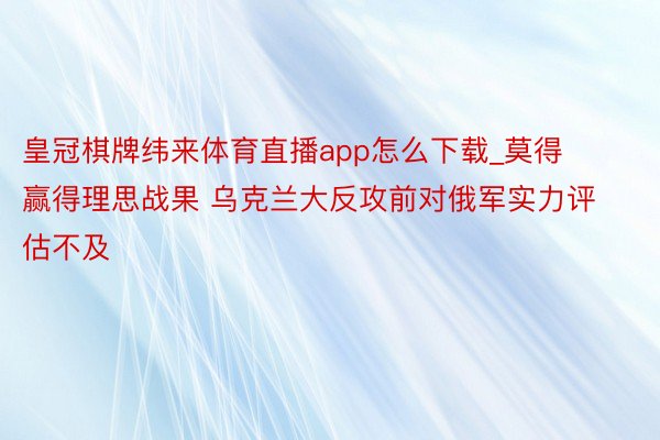 皇冠棋牌纬来体育直播app怎么下载_莫得赢得理思战果 乌克兰大反攻前对俄军实力评估不及