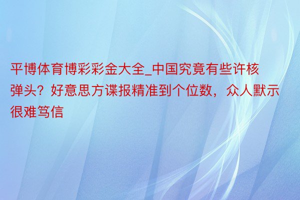 平博体育博彩彩金大全_中国究竟有些许核弹头？好意思方谍报精准到个位数，众人默示很难笃信