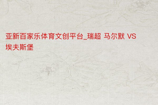 亚新百家乐体育文创平台_瑞超 马尔默 VS 埃夫斯堡