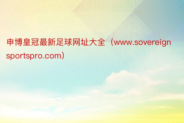 申博皇冠最新足球网址大全（www.sovereignsportspro.com）