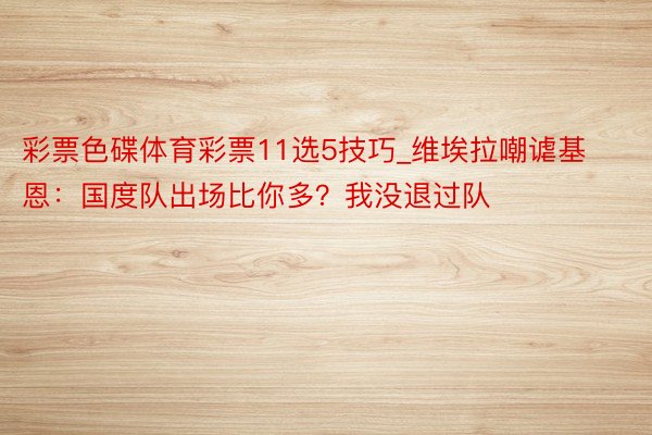 彩票色碟体育彩票11选5技巧_维埃拉嘲谑基恩：国度队出场比你多？我没退过队