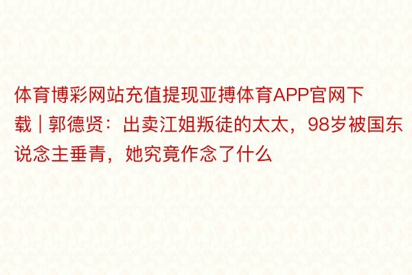 体育博彩网站充值提现亚搏体育APP官网下载 | 郭德贤：出卖江姐叛徒的太太，98岁被国东说念主垂青，她究竟作念了什么