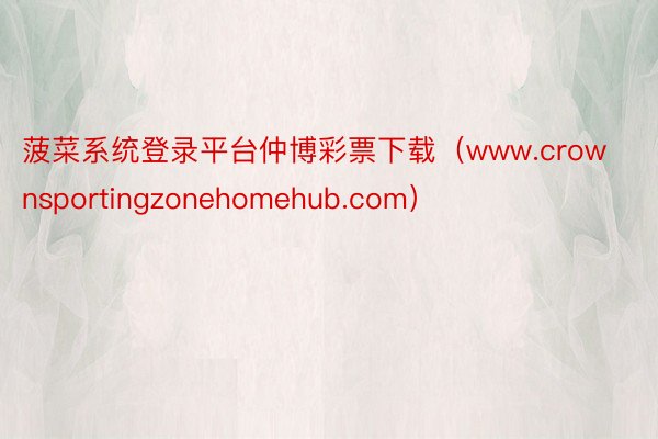 菠菜系统登录平台仲博彩票下载（www.crownsportingzonehomehub.com）