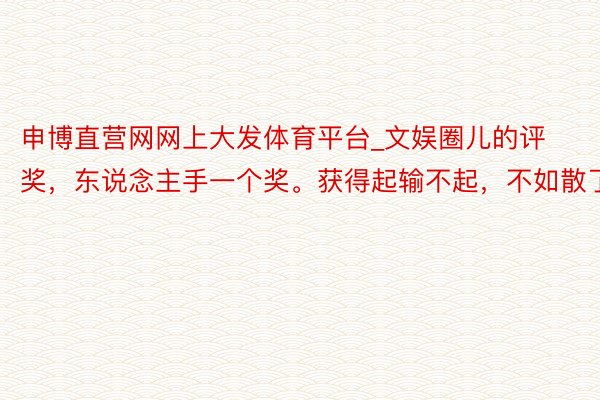申博直营网网上大发体育平台_文娱圈儿的评奖，东说念主手一个奖。获得起输不起，不如散了
