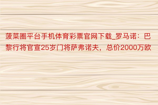 菠菜圈平台手机体育彩票官网下载_罗马诺：巴黎行将官宣25岁门将萨弗诺夫，总价2000万欧