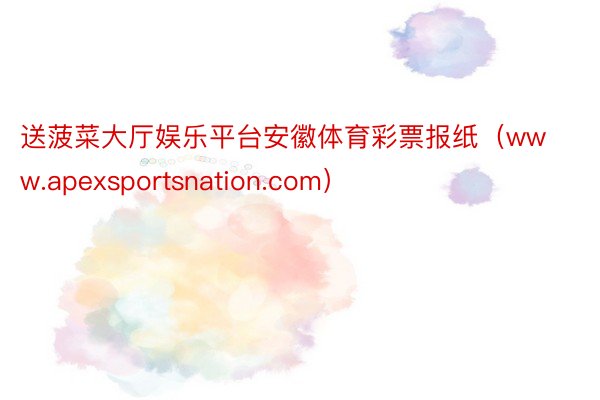送菠菜大厅娱乐平台安徽体育彩票报纸（www.apexsportsnation.com）