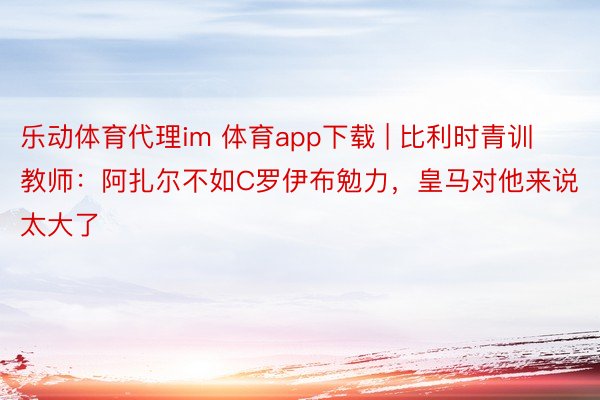 乐动体育代理im 体育app下载 | 比利时青训教师：阿扎尔不如C罗伊布勉力，皇马对他来说太大了
