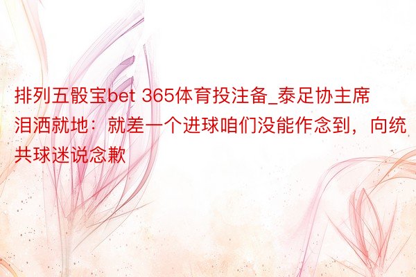 排列五骰宝bet 365体育投注备_泰足协主席泪洒就地：就差一个进球咱们没能作念到，向统共球迷说念歉