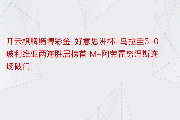 开云棋牌赌博彩金_好意思洲杯-乌拉圭5-0玻利维亚两连胜居榜首 M-阿劳霍努涅斯连场破门