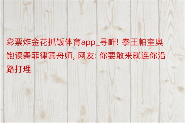 彩票炸金花抓饭体育app_寻衅! 拳王帕奎奥饱读舞菲律宾舟师, 网友: 你要敢来就连你沿路打理