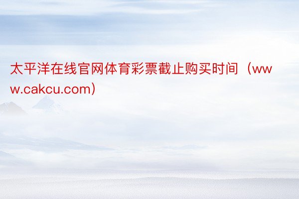 太平洋在线官网体育彩票截止购买时间（www.cakcu.com）