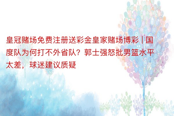 皇冠赌场免费注册送彩金皇家赌场博彩 | 国度队为何打不外省队？郭士强怒批男篮水平太差，球迷建议质疑