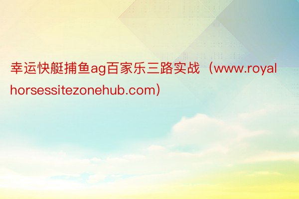 幸运快艇捕鱼ag百家乐三路实战（www.royalhorsessitezonehub.com）