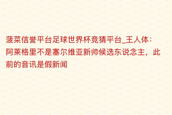 菠菜信誉平台足球世界杯竞猜平台_王人体：阿莱格里不是塞尔维亚新帅候选东说念主，此前的音讯是假新闻