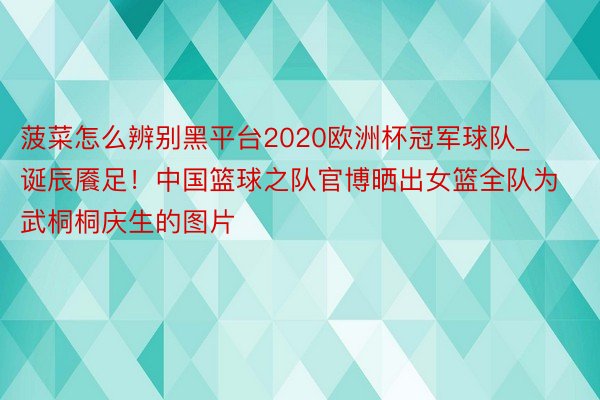 菠菜怎么辨别黑平台2020欧洲杯冠军球队_诞辰餍足！中国篮球之队官博晒出女篮全队为武桐桐庆生的图片