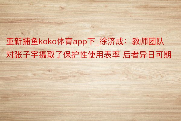 亚新捕鱼koko体育app下_徐济成：教师团队对张子宇摄取了保护性使用表率 后者异日可期