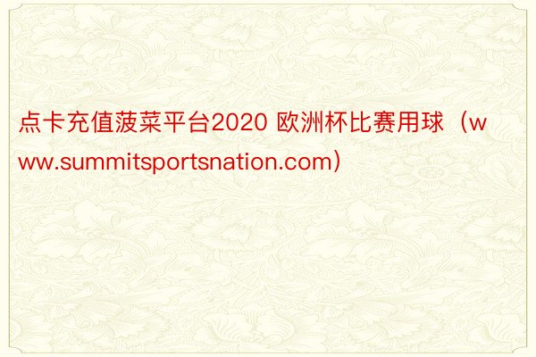 点卡充值菠菜平台2020 欧洲杯比赛用球（www.summitsportsnation.com）