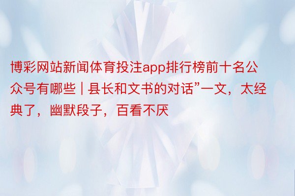博彩网站新闻体育投注app排行榜前十名公众号有哪些 | 县长和文书的对话”一文，太经典了，幽默段子，百看不厌