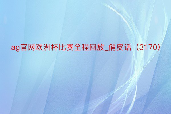 ag官网欧洲杯比赛全程回放_俏皮话（3170）