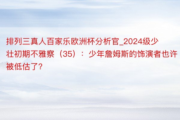 排列三真人百家乐欧洲杯分析官_2024级少壮初期不雅察（35）：少年詹姆斯的饰演者也许被低估了？