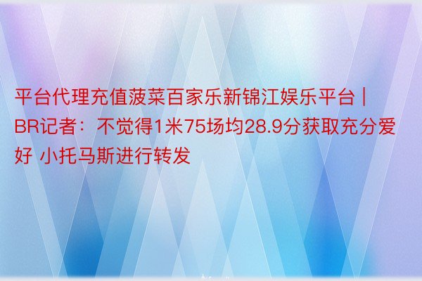 平台代理充值菠菜百家乐新锦江娱乐平台 | BR记者：不觉得1米75场均28.9分获取充分爱好 小托马斯进行转发