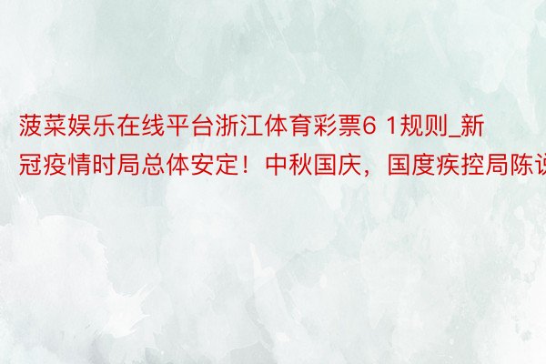 菠菜娱乐在线平台浙江体育彩票6 1规则_新冠疫情时局总体安定！中秋国庆，国度疾控局陈说