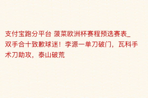 支付宝跑分平台 菠菜欧洲杯赛程预选赛表_双手合十致歉球迷！李源一单刀破门，瓦科手术刀助攻，泰山破荒