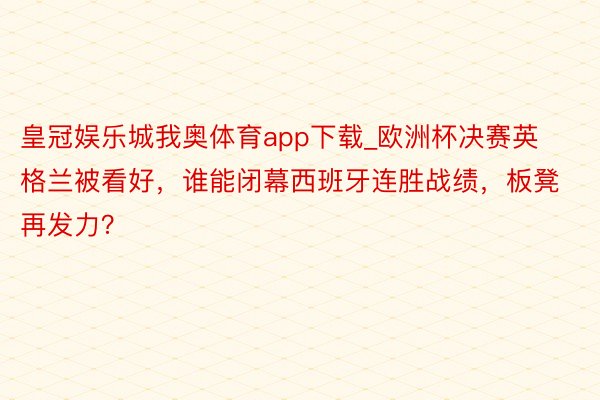 皇冠娱乐城我奥体育app下载_欧洲杯决赛英格兰被看好，谁能闭幕西班牙连胜战绩，板凳再发力？