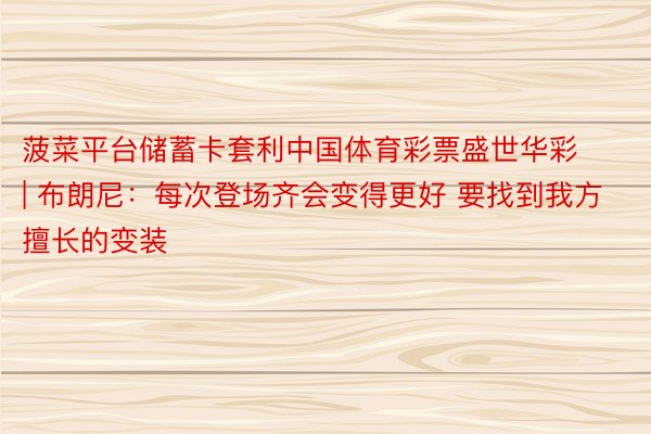 菠菜平台储蓄卡套利中国体育彩票盛世华彩 | 布朗尼：每次登场齐会变得更好 要找到我方擅长的变装