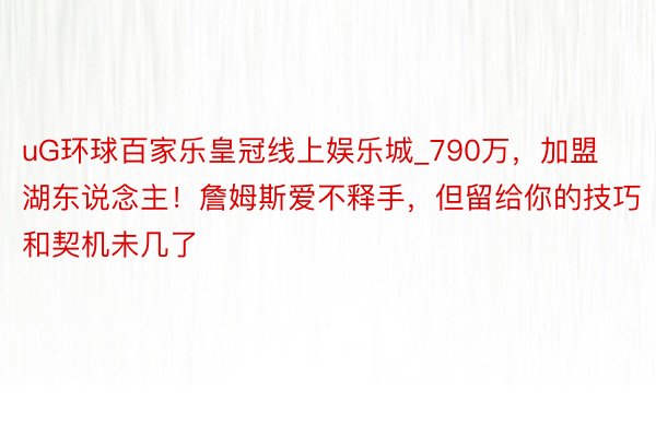 uG环球百家乐皇冠线上娱乐城_790万，加盟湖东说念主！詹姆斯爱不释手，但留给你的技巧和契机未几了