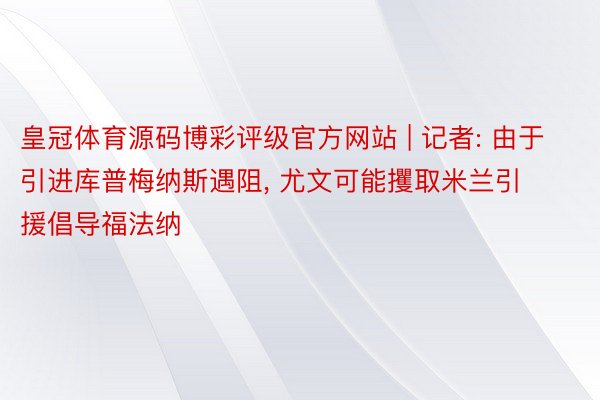 皇冠体育源码博彩评级官方网站 | 记者: 由于引进库普梅纳斯遇阻, 尤文可能攫取米兰引援倡导福法纳