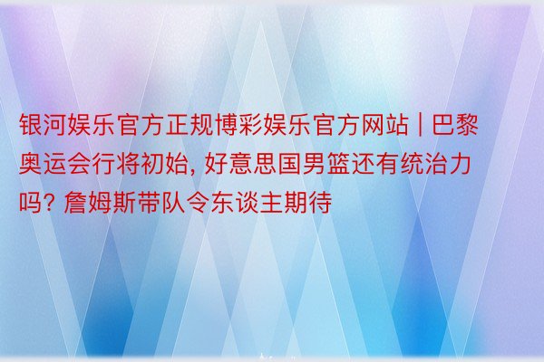 银河娱乐官方正规博彩娱乐官方网站 | 巴黎奥运会行将初始, 好意思国男篮还有统治力吗? 詹姆斯带队令东谈主期待