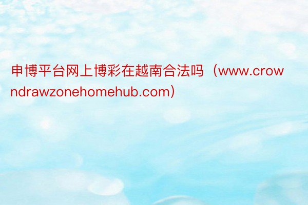 申博平台网上博彩在越南合法吗（www.crowndrawzonehomehub.com）