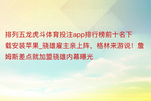 排列五龙虎斗体育投注app排行榜前十名下载安装苹果_骁雄雇主亲上阵，格林来游说！詹姆斯差点就加盟骁雄内幕曝光