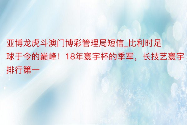 亚博龙虎斗澳门博彩管理局短信_比利时足球于今的巅峰！18年寰宇杯的季军，长技艺寰宇排行第一