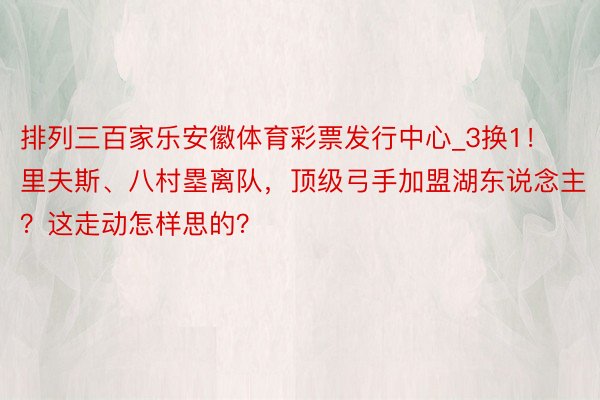 排列三百家乐安徽体育彩票发行中心_3换1！里夫斯、八村塁离队，顶级弓手加盟湖东说念主？这走动怎样思的？