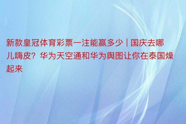 新款皇冠体育彩票一注能赢多少 | 国庆去哪儿嗨皮？华为天空通和华为舆图让你在泰国燥起来