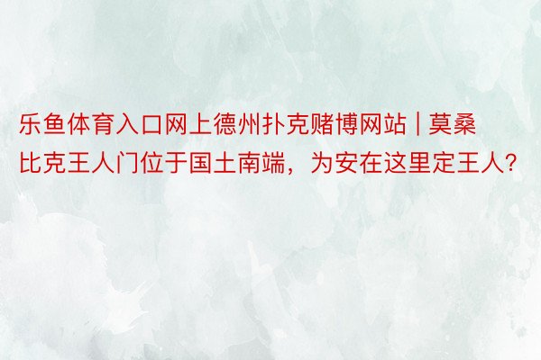 乐鱼体育入口网上德州扑克赌博网站 | 莫桑比克王人门位于国土南端，为安在这里定王人？