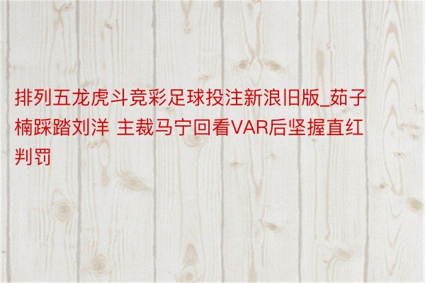 排列五龙虎斗竞彩足球投注新浪旧版_茹子楠踩踏刘洋 主裁马宁回看VAR后坚握直红判罚