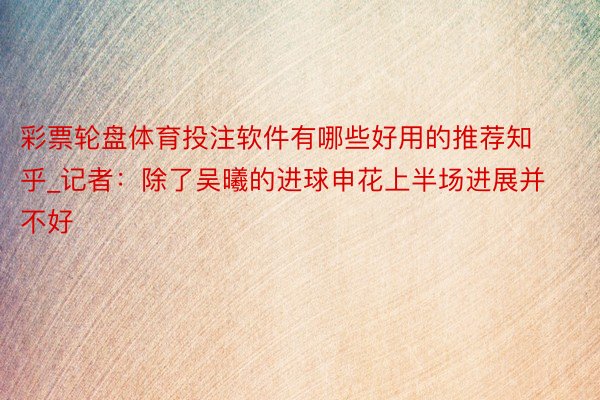 彩票轮盘体育投注软件有哪些好用的推荐知乎_记者：除了吴曦的进球申花上半场进展并不好