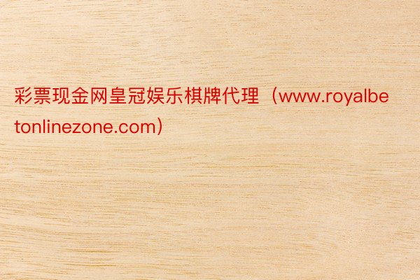 彩票现金网皇冠娱乐棋牌代理（www.royalbetonlinezone.com）