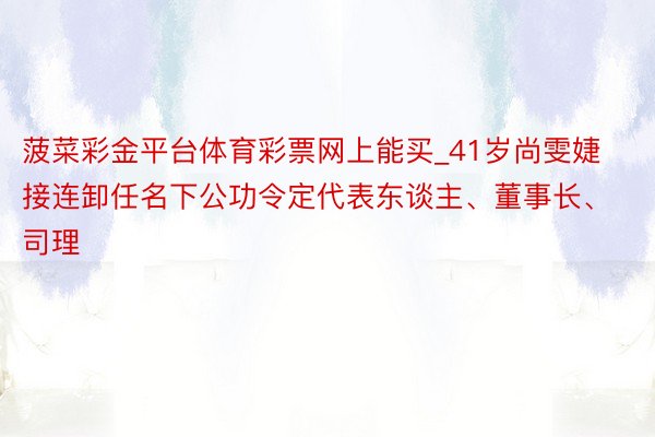 菠菜彩金平台体育彩票网上能买_41岁尚雯婕接连卸任名下公功令定代表东谈主、董事长、司理