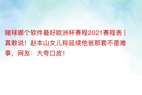 赌球哪个软件最好欧洲杯赛程2021赛程表 | 真敢说！赵本山女儿称延续他爸那套不是难事，网友：大夸口皮！