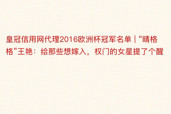 皇冠信用网代理2016欧洲杯冠军名单 | “晴格格”王艳：给那些想嫁入，权门的女星提了个醒