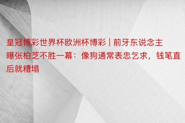 皇冠博彩世界杯欧洲杯博彩 | 前牙东说念主曝张柏芝不胜一幕：像狗通常表忠乞求，钱笔直后就糟塌