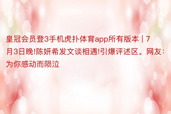 皇冠会员登3手机虎扑体育app所有版本 | 7月3日晚!陈妍希发文谈相遇!引爆评述区。网友：为你感动而陨泣