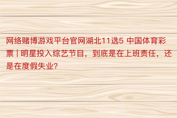 网络赌博游戏平台官网湖北11选5 中国体育彩票 | 明星投入综艺节目，到底是在上班责任，还是在度假失业？