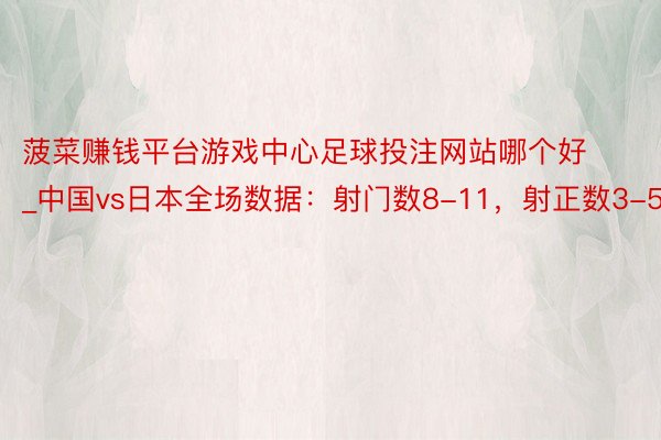 菠菜赚钱平台游戏中心足球投注网站哪个好_中国vs日本全场数据：射门数8-11，射正数3-5