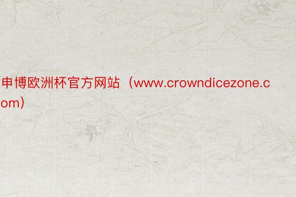 申博欧洲杯官方网站（www.crowndicezone.com）